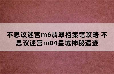 不思议迷宫m6翡翠档案馆攻略 不思议迷宫m04星域神秘遗迹